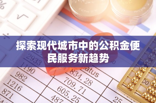 麻江探索现代城市中的公积金便民服务新趋势