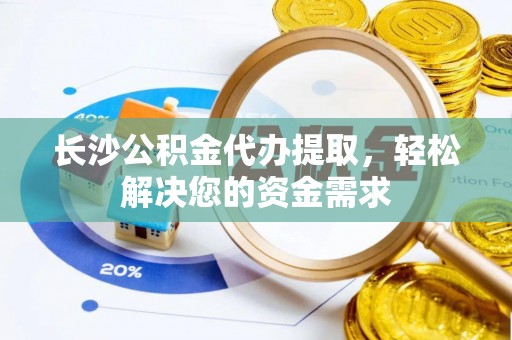 麻江长沙公积金代办提取，轻松解决您的资金需求