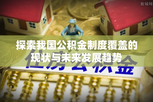 麻江探索我国公积金制度覆盖的现状与未来发展趋势
