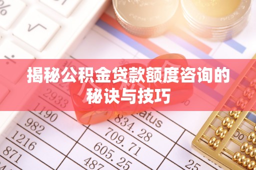 麻江揭秘公积金贷款额度咨询的秘诀与技巧