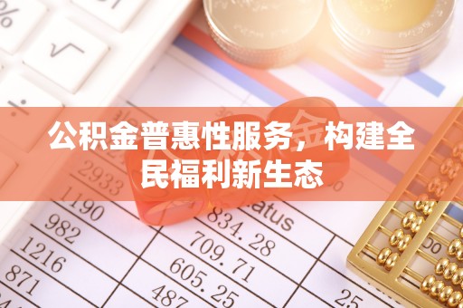 麻江公积金普惠性服务，构建全民福利新生态