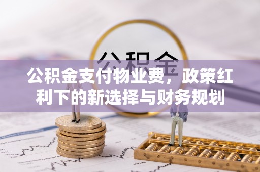 麻江公积金支付物业费，政策红利下的新选择与财务规划