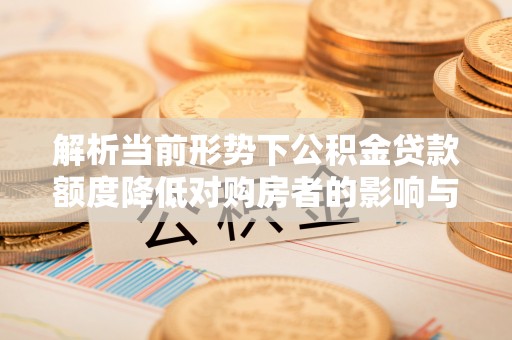 麻江解析当前形势下公积金贷款额度降低对购房者的影响与应对策略