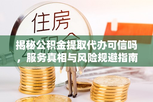 麻江揭秘公积金提取代办可信吗，服务真相与风险规避指南