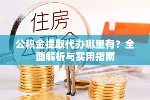 麻江公积金提取代办哪里有？全面解析与实用指南