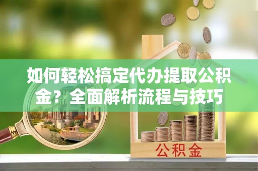 麻江如何轻松搞定代办提取公积金？全面解析流程与技巧