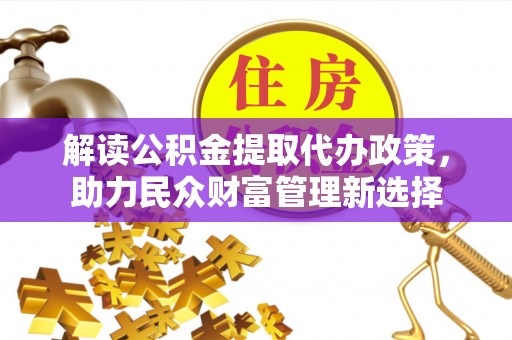 麻江解读公积金提取代办政策，助力民众财富管理新选择