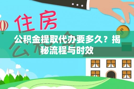 麻江公积金提取代办要多久？揭秘流程与时效