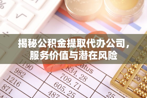 麻江揭秘公积金提取代办公司，服务价值与潜在风险