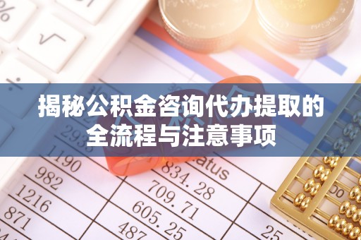 麻江揭秘公积金咨询代办提取的全流程与注意事项