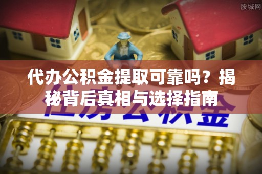 麻江代办公积金提取可靠吗？揭秘背后真相与选择指南