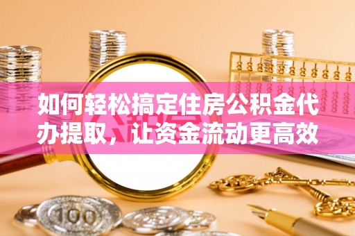 麻江如何轻松搞定住房公积金代办提取，让资金流动更高效