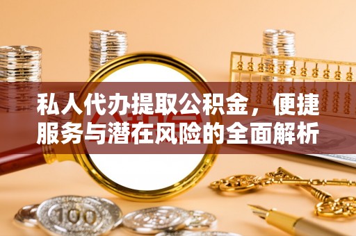 麻江私人代办提取公积金，便捷服务与潜在风险的全面解析