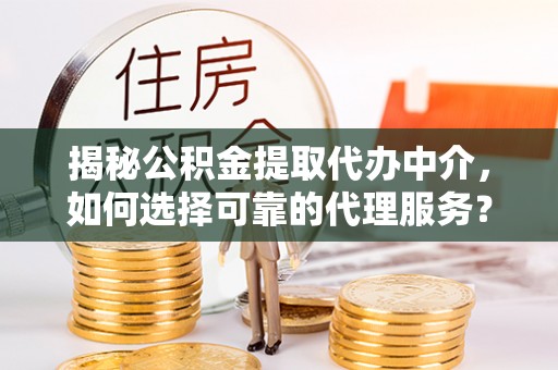 麻江揭秘公积金提取代办中介，如何选择可靠的代理服务？