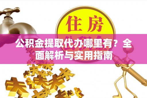 麻江公积金提取代办哪里有？全面解析与实用指南