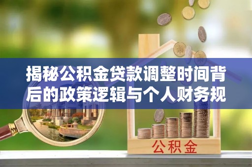 麻江揭秘公积金贷款调整时间背后的政策逻辑与个人财务规划