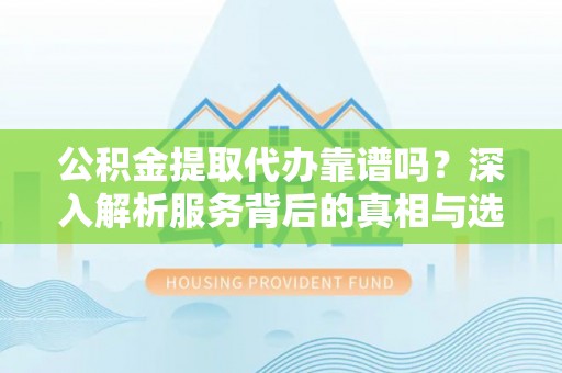 麻江公积金提取代办靠谱吗？深入解析服务背后的真相与选择指南
