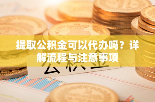 麻江提取公积金可以代办吗？详解流程与注意事项