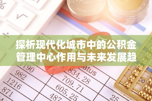 麻江探析现代化城市中的公积金管理中心作用与未来发展趋势