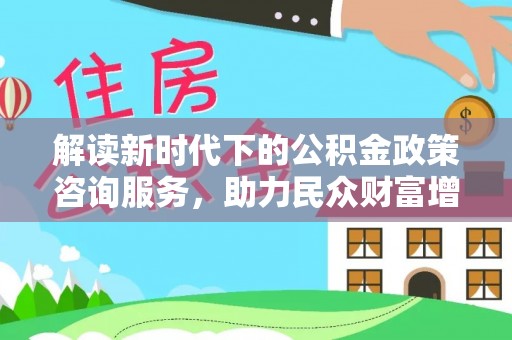 麻江解读新时代下的公积金政策咨询服务，助力民众财富增值与安居梦想