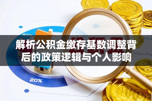 麻江解析公积金缴存基数调整背后的政策逻辑与个人影响