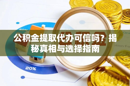 麻江公积金提取代办可信吗？揭秘真相与选择指南