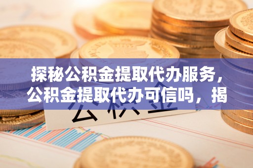 麻江探秘公积金提取代办服务，公积金提取代办可信吗，揭秘真相与选择指南