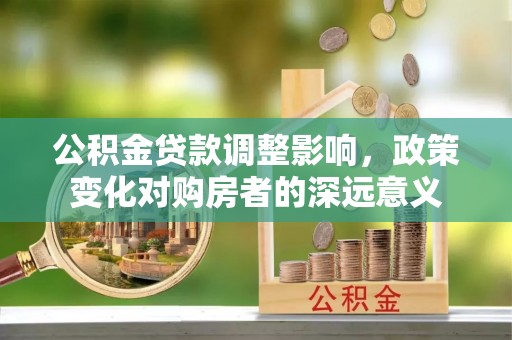 麻江公积金贷款调整影响，政策变化对购房者的深远意义