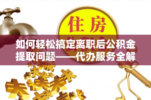 麻江如何轻松搞定离职后公积金提取问题——代办服务全解析