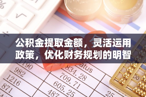 麻江公积金提取金额，灵活运用政策，优化财务规划的明智选择