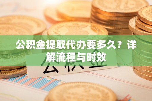 麻江公积金提取代办要多久？详解流程与时效