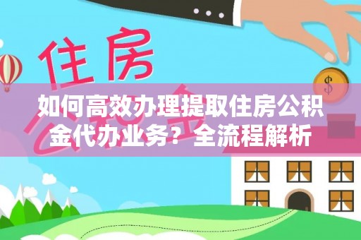 麻江如何高效办理提取住房公积金代办业务？全流程解析