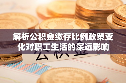 麻江解析公积金缴存比例政策变化对职工生活的深远影响