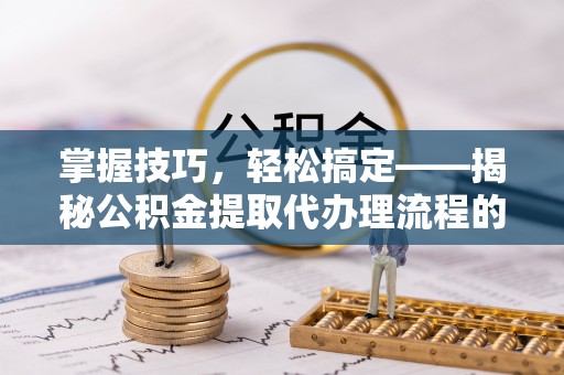 麻江掌握技巧，轻松搞定——揭秘公积金提取代办理流程的关键步骤