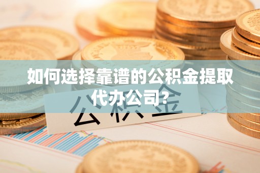 麻江如何选择靠谱的公积金提取代办公司？