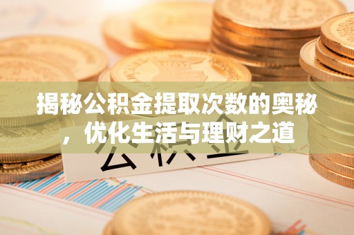麻江揭秘公积金提取次数的奥秘，优化生活与理财之道