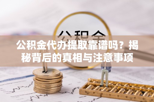 麻江公积金代办提取靠谱吗？揭秘背后的真相与注意事项