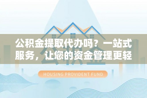 麻江公积金提取代办吗？一站式服务，让您的资金管理更轻松