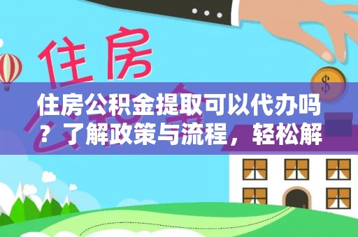 麻江住房公积金提取可以代办吗？了解政策与流程，轻松解决疑惑