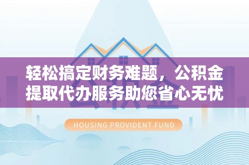 麻江轻松搞定财务难题，公积金提取代办服务助您省心无忧