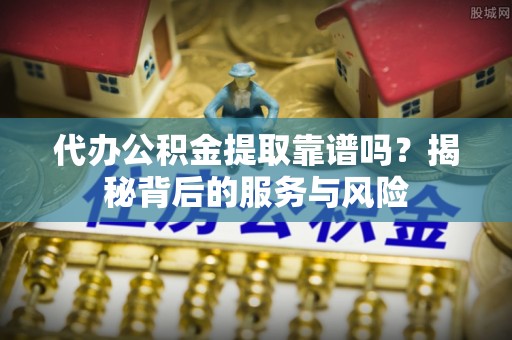 麻江代办公积金提取靠谱吗？揭秘背后的服务与风险