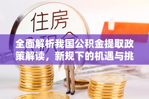 麻江全面解析我国公积金提取政策解读，新规下的机遇与挑战