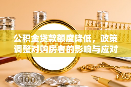 麻江公积金贷款额度降低，政策调整对购房者的影响与应对策略