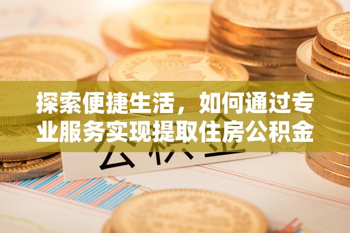 麻江探索便捷生活，如何通过专业服务实现提取住房公积金代办