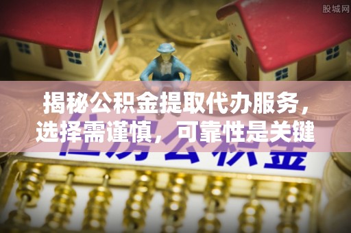 麻江揭秘公积金提取代办服务，选择需谨慎，可靠性是关键