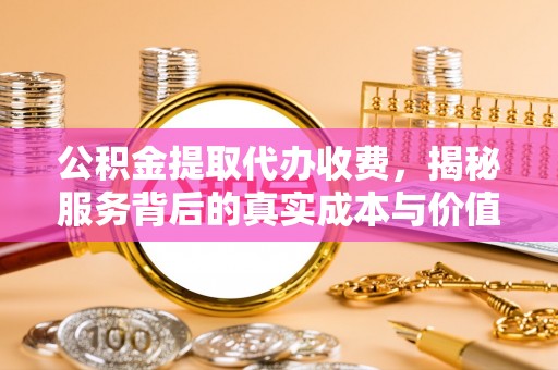 麻江公积金提取代办收费，揭秘服务背后的真实成本与价值