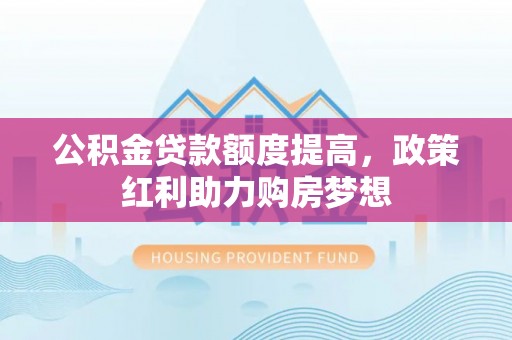 麻江公积金贷款额度提高，政策红利助力购房梦想