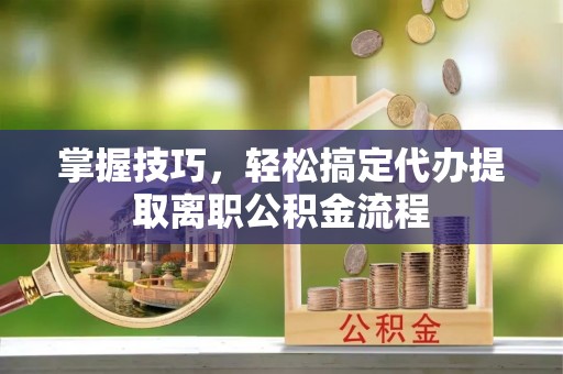 麻江掌握技巧，轻松搞定代办提取离职公积金流程