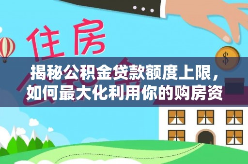麻江揭秘公积金贷款额度上限，如何最大化利用你的购房资金？