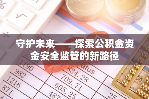 麻江守护未来——探索公积金资金安全监管的新路径